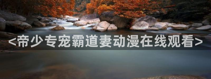 里番动漫在哪看：<帝少专宠霸道妻动漫在线观看>