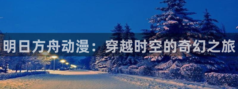 里番动漫网页入口：明日方舟动漫：穿越时空的奇幻之旅