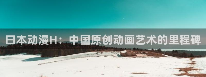 色里番动漫：曰本动漫H：中国原创动画艺术的里程碑
