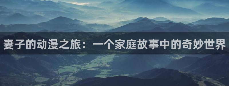 里番acg漫画下载：妻子的动漫之旅：一个家庭故事中的奇妙世界