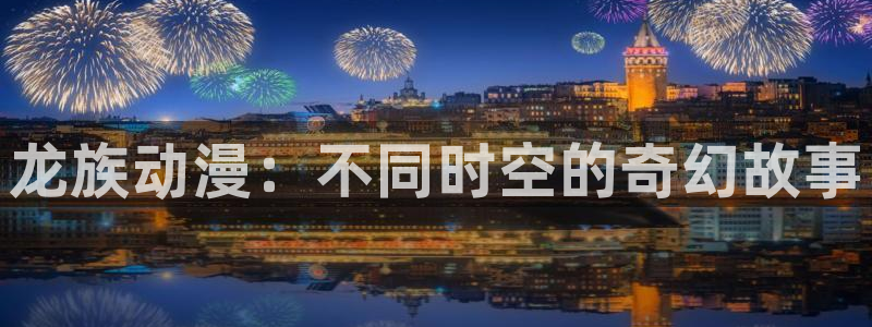里番动漫频道：龙族动漫：不同时空的奇幻故事