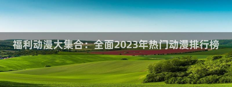 有什么好看的动漫里番：福利动漫大集合：全面2023年热门动漫排行榜