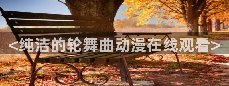 里番漫画在哪看：<纯洁的轮舞曲动漫在线观看>