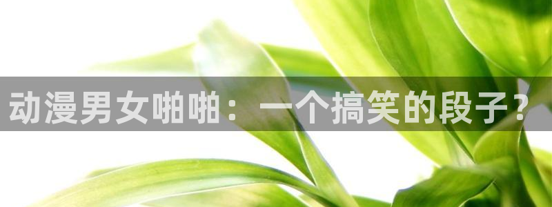 里番漫画库：动漫男女啪啪：一个搞笑的段子？