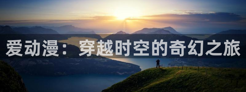 里番动漫在线观动漫：爱动漫：穿越时空的奇幻之旅