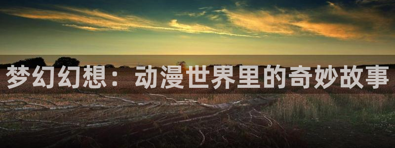 里番动漫精品：梦幻幻想：动漫世界里的奇妙故事